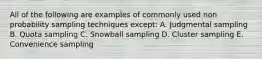 All of the following are examples of commonly used non probability sampling techniques except: A. Judgmental sampling B. Quota sampling C. Snowball sampling D. Cluster sampling E. Convenience sampling