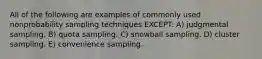 All of the following are examples of commonly used nonprobability sampling techniques EXCEPT: A) judgmental sampling. B) quota sampling. C) snowball sampling. D) cluster sampling. E) convenience sampling.