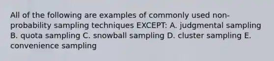 All of the following are examples of commonly used non-probability sampling techniques EXCEPT: A. judgmental sampling B. quota sampling C. snowball sampling D. cluster sampling E. convenience sampling