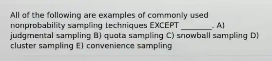 All of the following are examples of commonly used nonprobability sampling techniques EXCEPT ________. A) judgmental sampling B) quota sampling C) snowball sampling D) cluster sampling E) convenience sampling