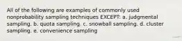 All of the following are examples of commonly used nonprobability sampling techniques EXCEPT: a. judgmental sampling. b. quota sampling. c. snowball sampling. d. cluster sampling. e. convenience sampling