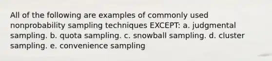 All of the following are examples of commonly used nonprobability sampling techniques EXCEPT: a. judgmental sampling. b. quota sampling. c. snowball sampling. d. cluster sampling. e. convenience sampling