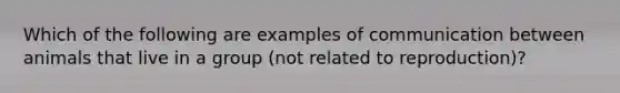 Which of the following are examples of communication between animals that live in a group (not related to reproduction)?