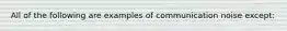 All of the following are examples of communication noise except​: