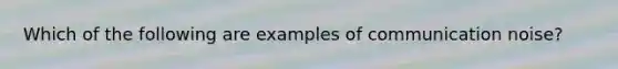 Which of the following are examples of communication noise?