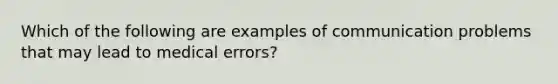 Which of the following are examples of communication problems that may lead to medical errors?