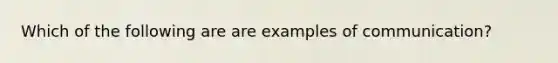 Which of the following are are examples of communication?