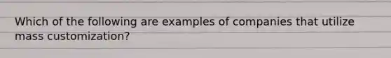 Which of the following are examples of companies that utilize mass customization?