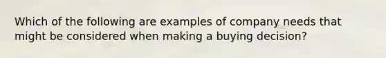 Which of the following are examples of company needs that might be considered when making a buying decision?