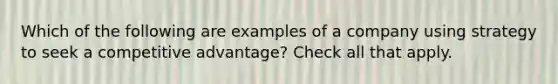 Which of the following are examples of a company using strategy to seek a competitive advantage? Check all that apply.