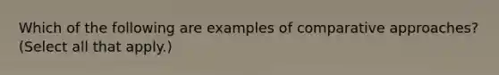 Which of the following are examples of comparative approaches? (Select all that apply.)