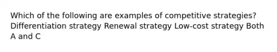 Which of the following are examples of competitive strategies? Differentiation strategy Renewal strategy Low-cost strategy Both A and C