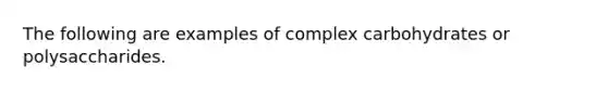 The following are examples of complex carbohydrates or polysaccharides.