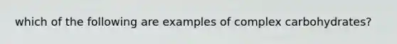 which of the following are examples of complex carbohydrates?