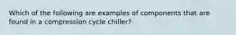 Which of the following are examples of components that are found in a compression cycle chiller?