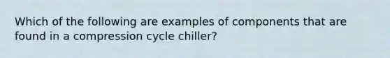 Which of the following are examples of components that are found in a compression cycle chiller?