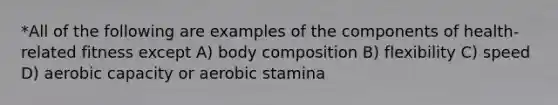 *All of the following are examples of the components of health-related fitness except A) body composition B) flexibility C) speed D) aerobic capacity or aerobic stamina