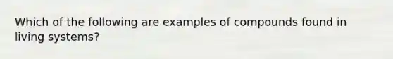 Which of the following are examples of compounds found in living systems?