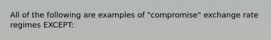 All of the following are examples of "compromise" exchange rate regimes EXCEPT: