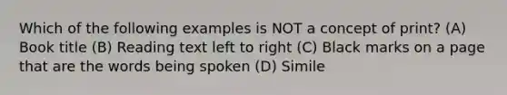 Which of the following examples is NOT a concept of print? (A) Book title (B) Reading text left to right (C) Black marks on a page that are the words being spoken (D) Simile