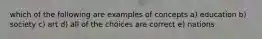 which of the following are examples of concepts a) education b) society c) art d) all of the choices are correct e) nations