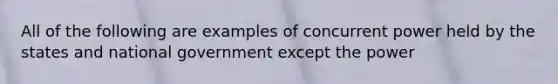 All of the following are examples of concurrent power held by the states and national government except the power