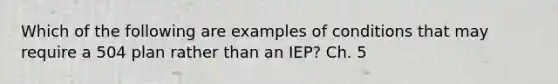 Which of the following are examples of conditions that may require a 504 plan rather than an IEP? Ch. 5