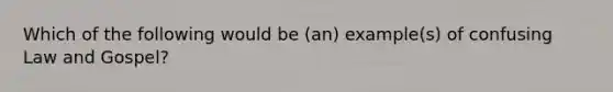 Which of the following would be (an) example(s) of confusing Law and Gospel?