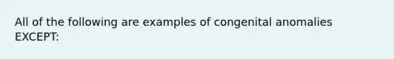 All of the following are examples of congenital anomalies EXCEPT: