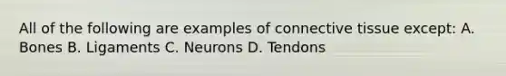 All of the following are examples of connective tissue except: A. Bones B. Ligaments C. Neurons D. Tendons