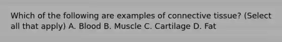 Which of the following are examples of connective tissue? (Select all that apply) A. Blood B. Muscle C. Cartilage D. Fat