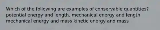 Which of the following are examples of conservable quantities? potential energy and length. mechanical energy and length mechanical energy and mass kinetic energy and mass