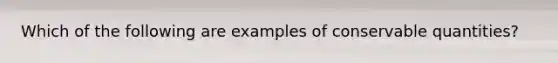 Which of the following are examples of conservable quantities?