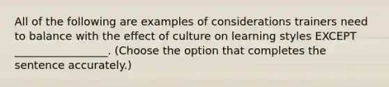 All of the following are examples of considerations trainers need to balance with the effect of culture on learning styles EXCEPT _________________. (Choose the option that completes the sentence accurately.)