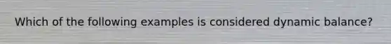 Which of the following examples is considered dynamic balance?