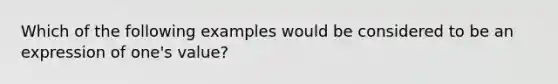 Which of the following examples would be considered to be an expression of one's value?