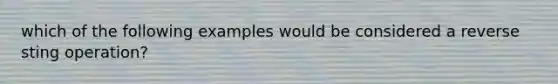 which of the following examples would be considered a reverse sting operation?