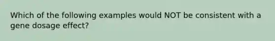 Which of the following examples would NOT be consistent with a gene dosage effect?