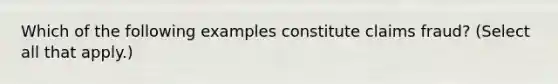 Which of the following examples constitute claims fraud? (Select all that apply.)