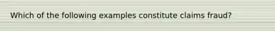 Which of the following examples constitute claims fraud?