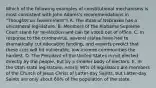 Which of the following examples of constitutional mechanisms is most consistent with John Adams's recommendations in "Thoughts on Government"? A. The state of Nebraska has a unicameral legislature. B. Members of the Alabama Supreme Court stand for re-election and can be voted out of office. C. In response to the coronavirus, several states have had to dramatically cut education funding, and experts predict that these cuts will hit vulnerable, low-income communities the hardest. D. The President of the United States is not elected directly by the people, but by a smaller body of electors. E. In the Utah state legislature, nearly 90% of legislators are members of the Church of Jesus Christ of Latter-day Saints, but Latter-day Saints are only about 60% of the population of the state.