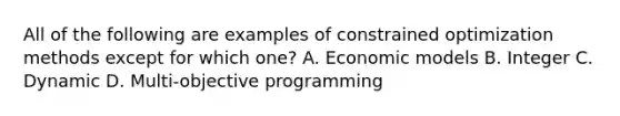 All of the following are examples of constrained optimization methods except for which one? A. Economic models B. Integer C. Dynamic D. Multi-objective programming