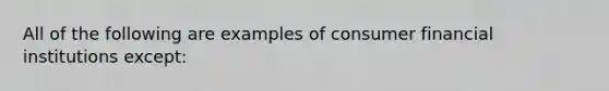 All of the following are examples of consumer financial institutions except: