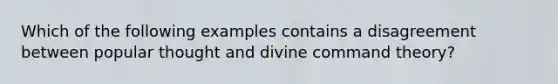 Which of the following examples contains a disagreement between popular thought and divine command theory?