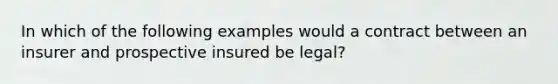 In which of the following examples would a contract between an insurer and prospective insured be legal?