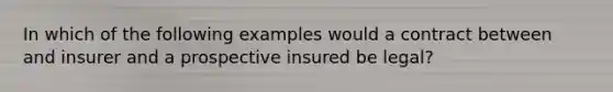 In which of the following examples would a contract between and insurer and a prospective insured be legal?