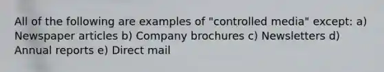 All of the following are examples of "controlled media" except: a) Newspaper articles b) Company brochures c) Newsletters d) Annual reports e) Direct mail