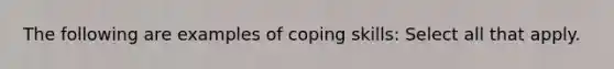 The following are examples of coping skills: Select all that apply.