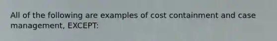 All of the following are examples of cost containment and case management, EXCEPT: