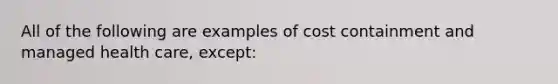 All of the following are examples of cost containment and managed health care, except: